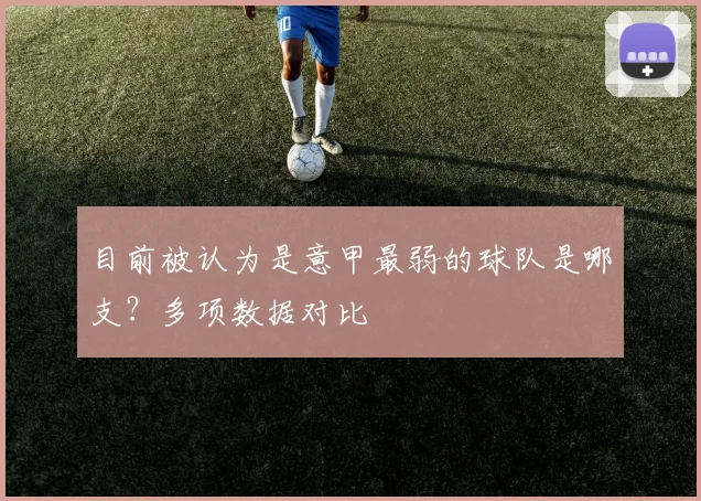目前被认为是意甲最弱的球队是哪支？多项数据对比