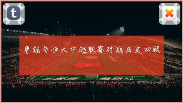 鲁能与恒大中超联赛对战历史回顾