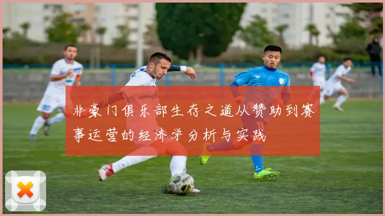 非豪门俱乐部生存之道从赞助到赛事运营的经济学分析与实践