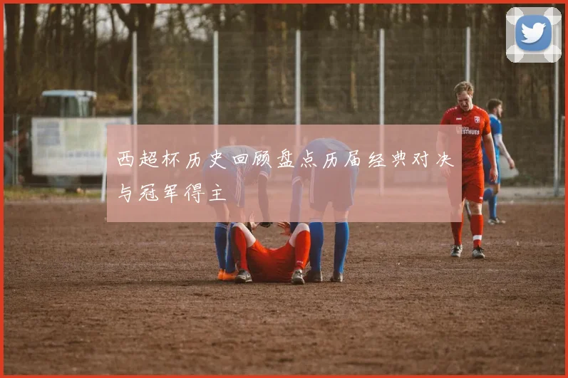 西超杯历史回顾盘点历届经典对决与冠军得主