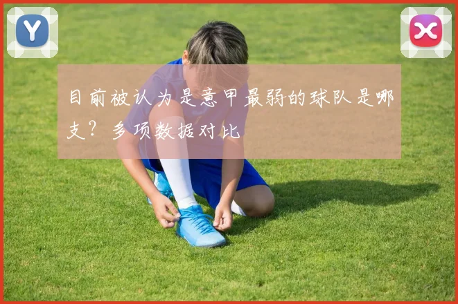 目前被认为是意甲最弱的球队是哪支?多项数据对比