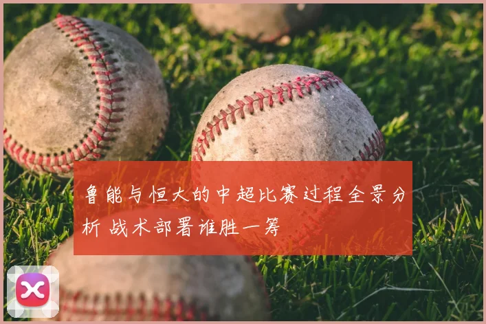 鲁能与恒大的中超比赛过程全景分析 战术部署谁胜一筹